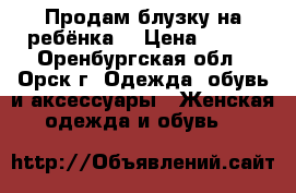 Продам блузку на ребёнка  › Цена ­ 700 - Оренбургская обл., Орск г. Одежда, обувь и аксессуары » Женская одежда и обувь   